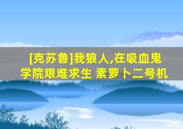 [克苏鲁]我狼人,在吸血鬼学院艰难求生 素萝卜二号机